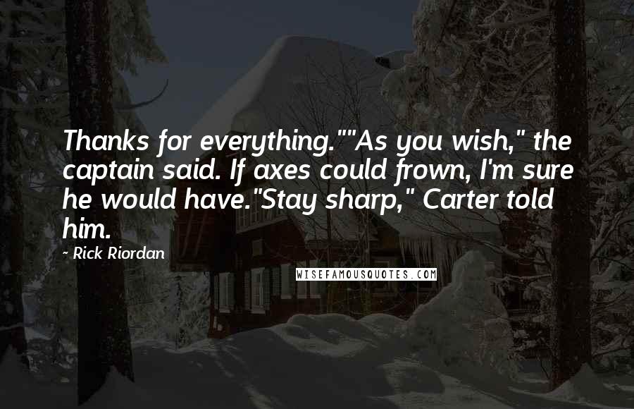 Rick Riordan Quotes: Thanks for everything.""As you wish," the captain said. If axes could frown, I'm sure he would have."Stay sharp," Carter told him.