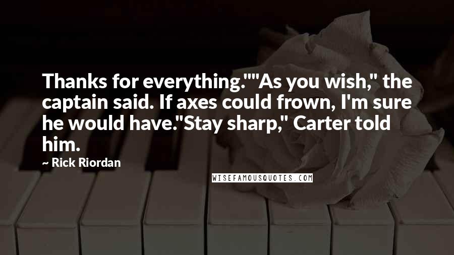 Rick Riordan Quotes: Thanks for everything.""As you wish," the captain said. If axes could frown, I'm sure he would have."Stay sharp," Carter told him.