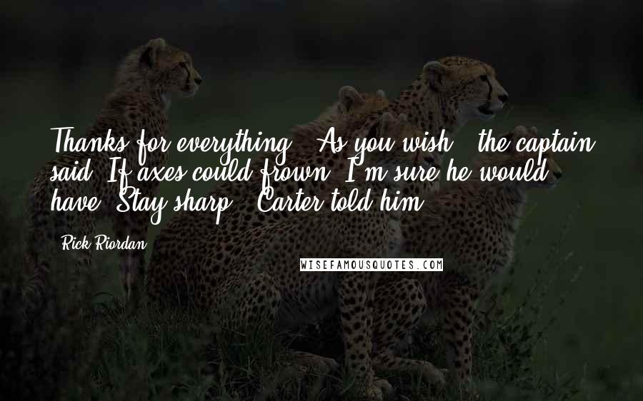 Rick Riordan Quotes: Thanks for everything.""As you wish," the captain said. If axes could frown, I'm sure he would have."Stay sharp," Carter told him.