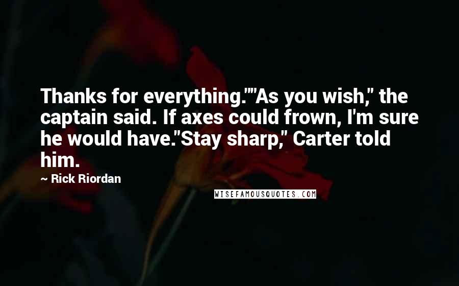 Rick Riordan Quotes: Thanks for everything.""As you wish," the captain said. If axes could frown, I'm sure he would have."Stay sharp," Carter told him.