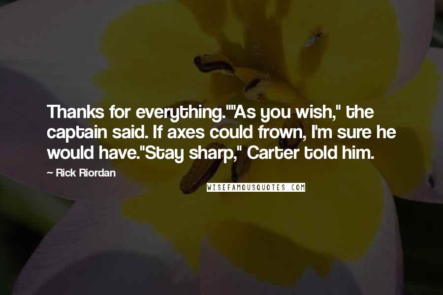 Rick Riordan Quotes: Thanks for everything.""As you wish," the captain said. If axes could frown, I'm sure he would have."Stay sharp," Carter told him.