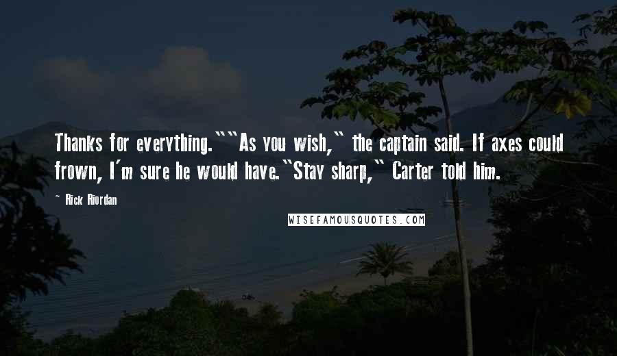 Rick Riordan Quotes: Thanks for everything.""As you wish," the captain said. If axes could frown, I'm sure he would have."Stay sharp," Carter told him.