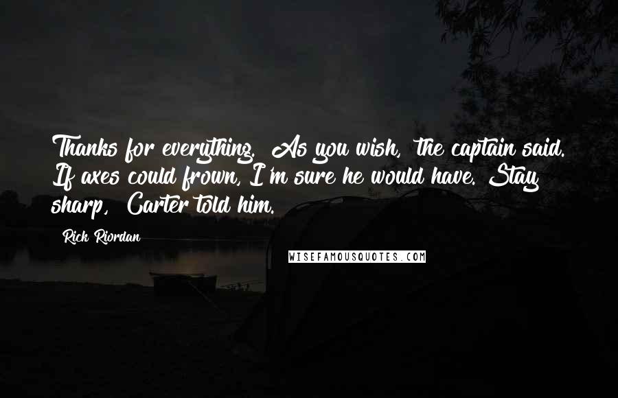 Rick Riordan Quotes: Thanks for everything.""As you wish," the captain said. If axes could frown, I'm sure he would have."Stay sharp," Carter told him.