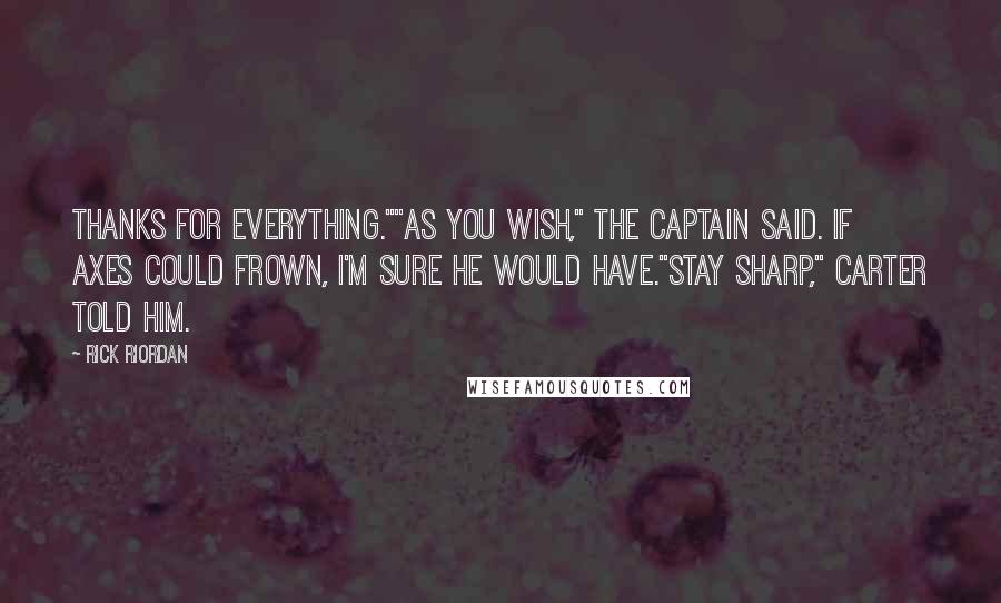 Rick Riordan Quotes: Thanks for everything.""As you wish," the captain said. If axes could frown, I'm sure he would have."Stay sharp," Carter told him.