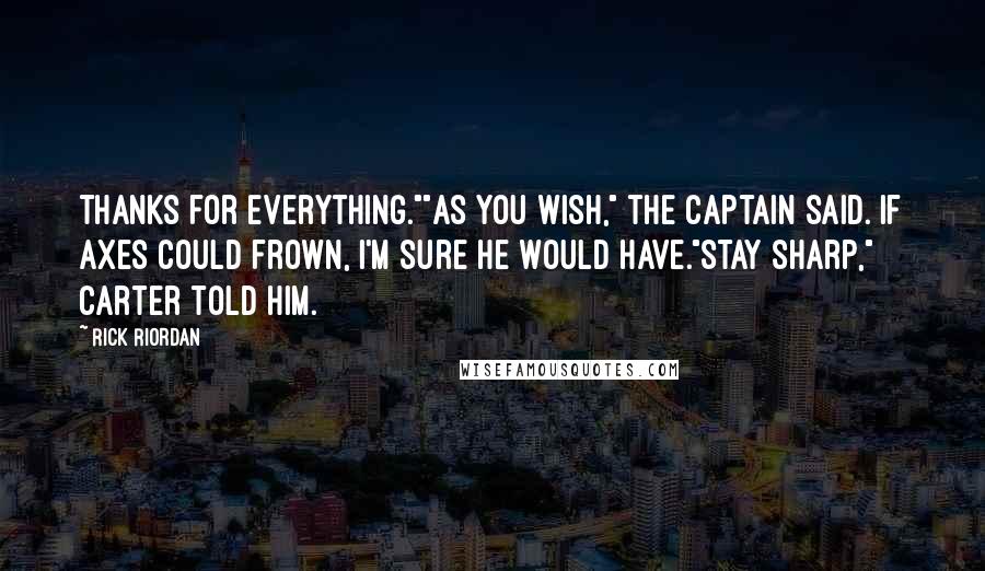 Rick Riordan Quotes: Thanks for everything.""As you wish," the captain said. If axes could frown, I'm sure he would have."Stay sharp," Carter told him.