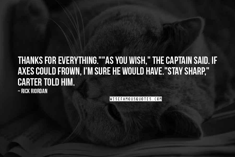 Rick Riordan Quotes: Thanks for everything.""As you wish," the captain said. If axes could frown, I'm sure he would have."Stay sharp," Carter told him.