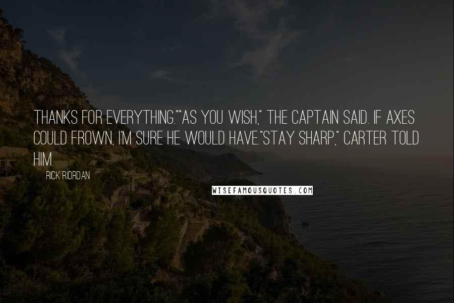 Rick Riordan Quotes: Thanks for everything.""As you wish," the captain said. If axes could frown, I'm sure he would have."Stay sharp," Carter told him.