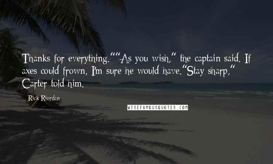 Rick Riordan Quotes: Thanks for everything.""As you wish," the captain said. If axes could frown, I'm sure he would have."Stay sharp," Carter told him.