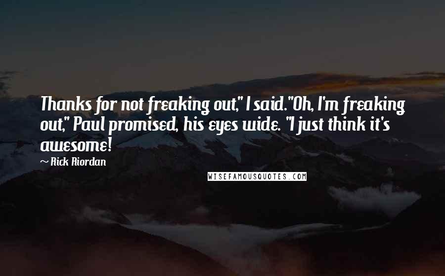 Rick Riordan Quotes: Thanks for not freaking out," I said."Oh, I'm freaking out," Paul promised, his eyes wide. "I just think it's awesome!