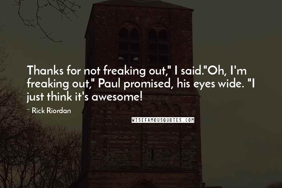 Rick Riordan Quotes: Thanks for not freaking out," I said."Oh, I'm freaking out," Paul promised, his eyes wide. "I just think it's awesome!