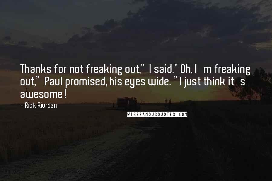 Rick Riordan Quotes: Thanks for not freaking out," I said."Oh, I'm freaking out," Paul promised, his eyes wide. "I just think it's awesome!
