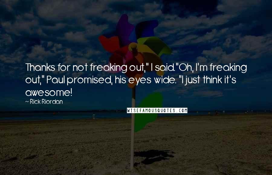 Rick Riordan Quotes: Thanks for not freaking out," I said."Oh, I'm freaking out," Paul promised, his eyes wide. "I just think it's awesome!