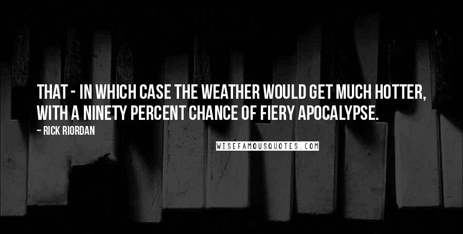 Rick Riordan Quotes: That - in which case the weather would get much hotter, with a ninety percent chance of fiery apocalypse.