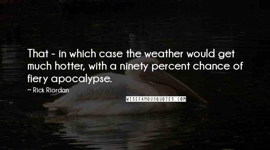 Rick Riordan Quotes: That - in which case the weather would get much hotter, with a ninety percent chance of fiery apocalypse.