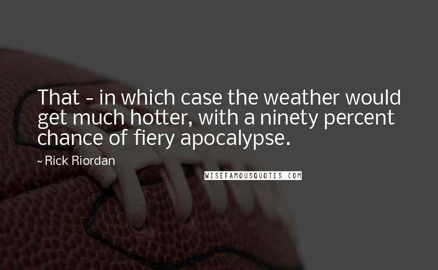 Rick Riordan Quotes: That - in which case the weather would get much hotter, with a ninety percent chance of fiery apocalypse.