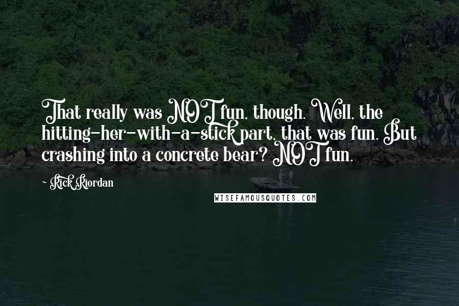 Rick Riordan Quotes: That really was NOT fun, though. Well, the hitting-her-with-a-stick part, that was fun. But crashing into a concrete bear? NOT fun.