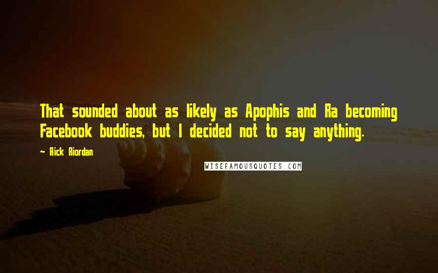 Rick Riordan Quotes: That sounded about as likely as Apophis and Ra becoming Facebook buddies, but I decided not to say anything.