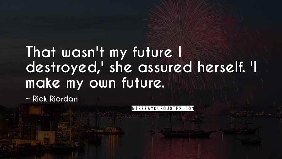 Rick Riordan Quotes: That wasn't my future I destroyed,' she assured herself. 'I make my own future.