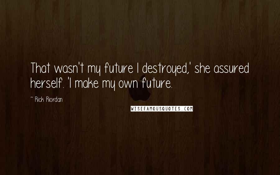 Rick Riordan Quotes: That wasn't my future I destroyed,' she assured herself. 'I make my own future.