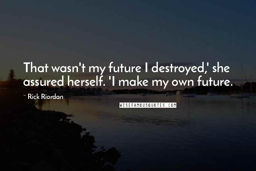 Rick Riordan Quotes: That wasn't my future I destroyed,' she assured herself. 'I make my own future.