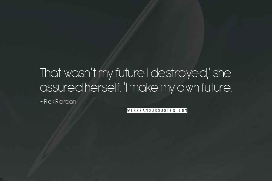 Rick Riordan Quotes: That wasn't my future I destroyed,' she assured herself. 'I make my own future.