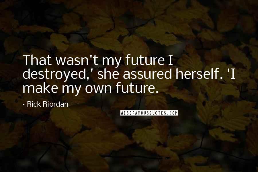 Rick Riordan Quotes: That wasn't my future I destroyed,' she assured herself. 'I make my own future.