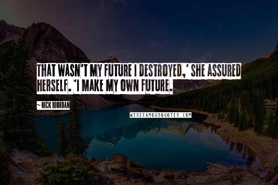 Rick Riordan Quotes: That wasn't my future I destroyed,' she assured herself. 'I make my own future.