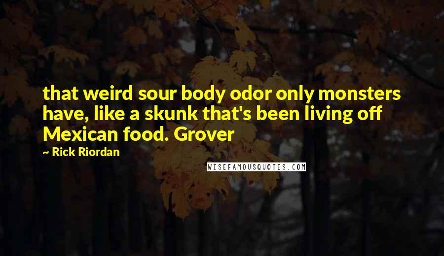 Rick Riordan Quotes: that weird sour body odor only monsters have, like a skunk that's been living off Mexican food. Grover