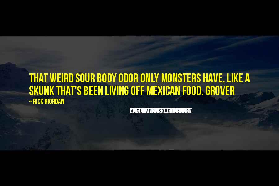 Rick Riordan Quotes: that weird sour body odor only monsters have, like a skunk that's been living off Mexican food. Grover