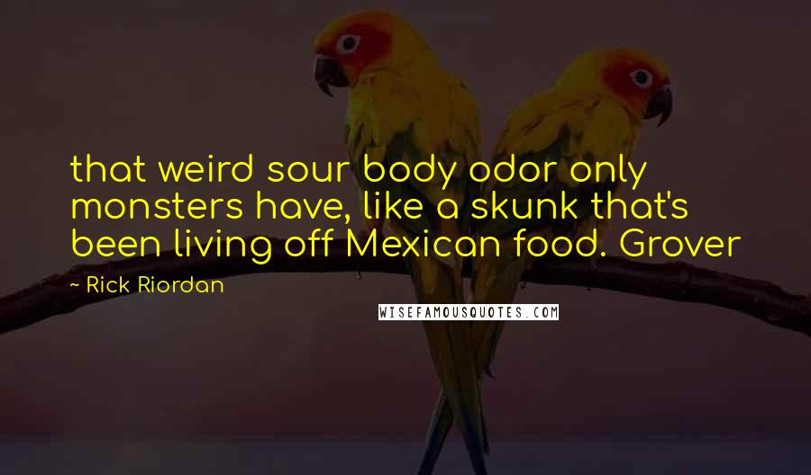 Rick Riordan Quotes: that weird sour body odor only monsters have, like a skunk that's been living off Mexican food. Grover