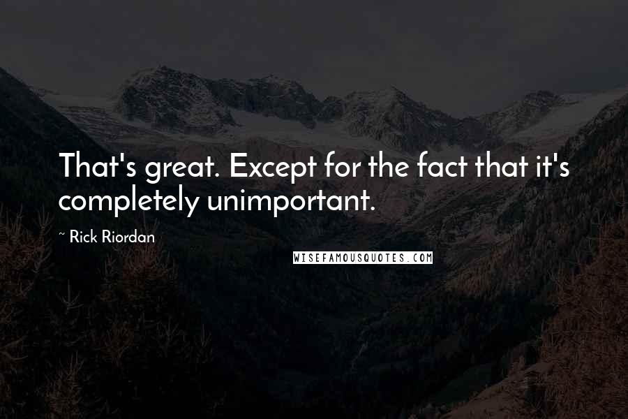 Rick Riordan Quotes: That's great. Except for the fact that it's completely unimportant.