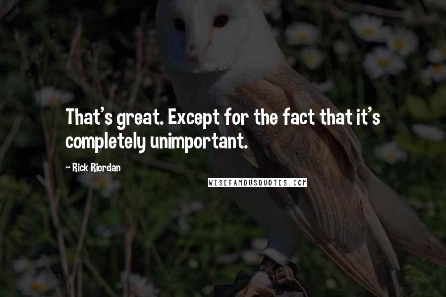 Rick Riordan Quotes: That's great. Except for the fact that it's completely unimportant.