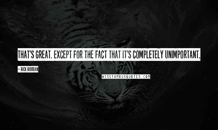 Rick Riordan Quotes: That's great. Except for the fact that it's completely unimportant.