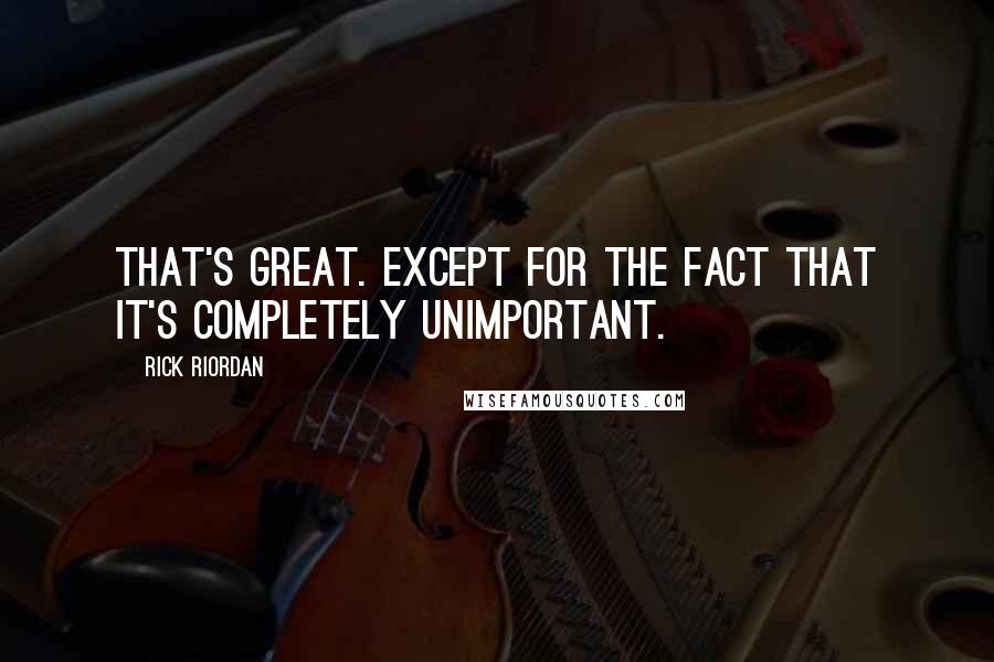 Rick Riordan Quotes: That's great. Except for the fact that it's completely unimportant.