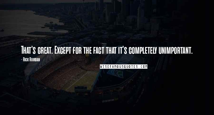 Rick Riordan Quotes: That's great. Except for the fact that it's completely unimportant.