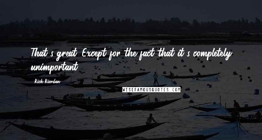 Rick Riordan Quotes: That's great. Except for the fact that it's completely unimportant.