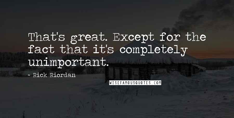 Rick Riordan Quotes: That's great. Except for the fact that it's completely unimportant.