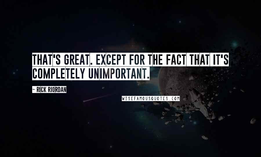 Rick Riordan Quotes: That's great. Except for the fact that it's completely unimportant.