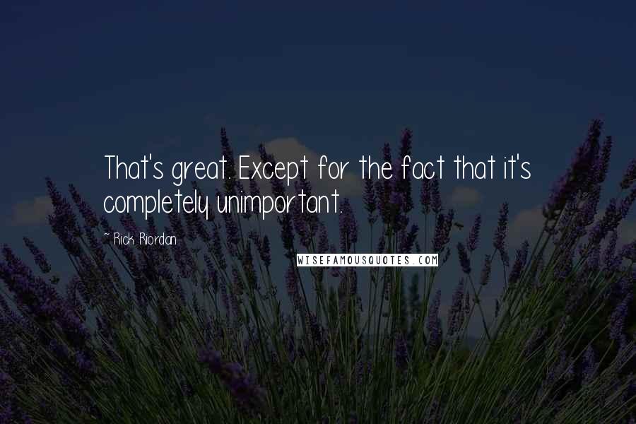 Rick Riordan Quotes: That's great. Except for the fact that it's completely unimportant.