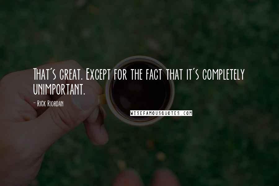 Rick Riordan Quotes: That's great. Except for the fact that it's completely unimportant.