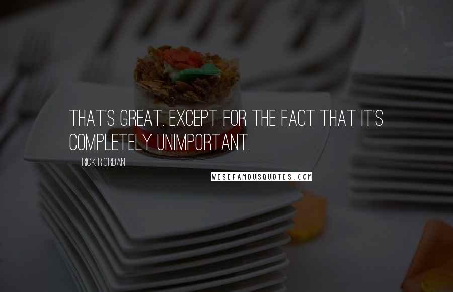 Rick Riordan Quotes: That's great. Except for the fact that it's completely unimportant.