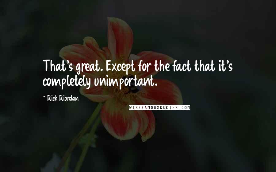 Rick Riordan Quotes: That's great. Except for the fact that it's completely unimportant.