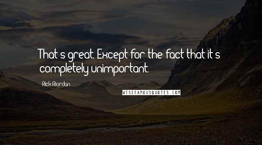 Rick Riordan Quotes: That's great. Except for the fact that it's completely unimportant.