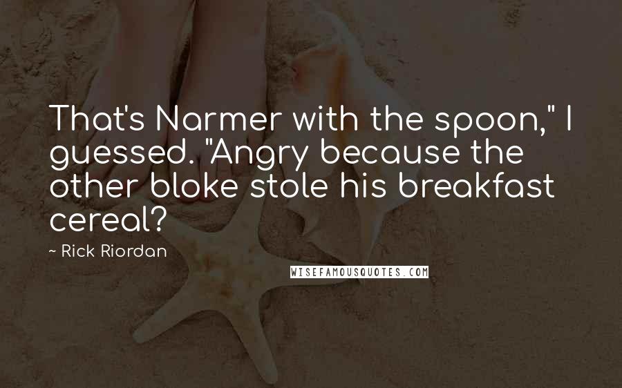 Rick Riordan Quotes: That's Narmer with the spoon," I guessed. "Angry because the other bloke stole his breakfast cereal?