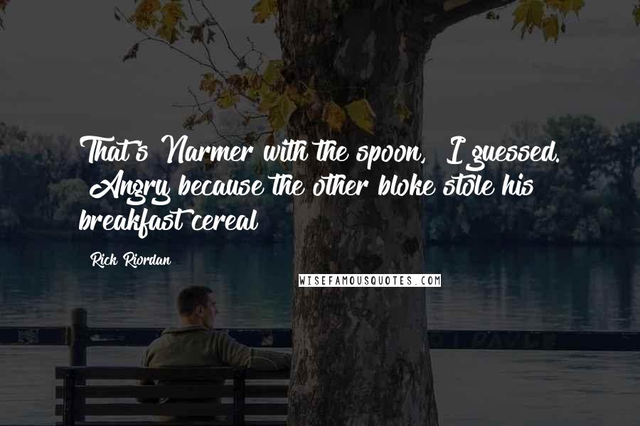 Rick Riordan Quotes: That's Narmer with the spoon," I guessed. "Angry because the other bloke stole his breakfast cereal?