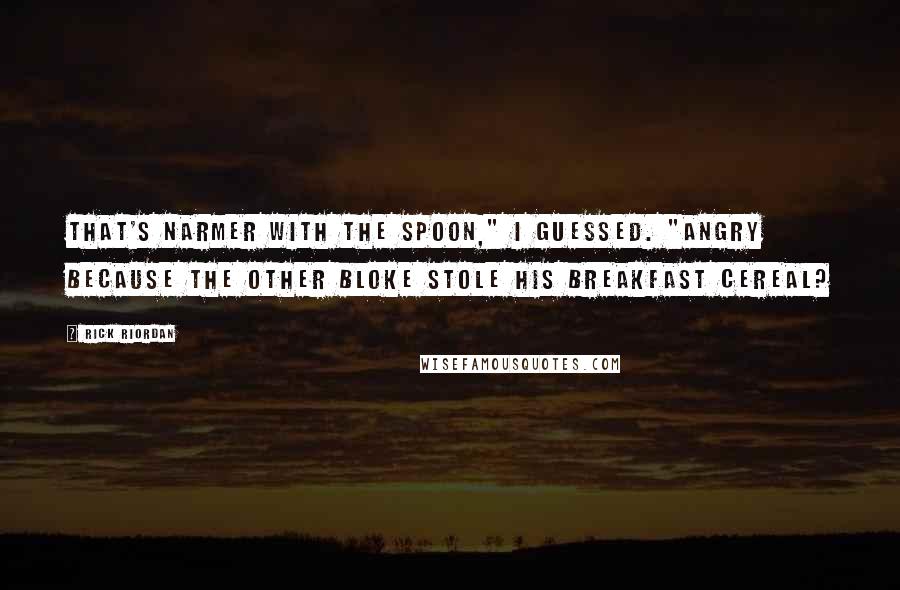 Rick Riordan Quotes: That's Narmer with the spoon," I guessed. "Angry because the other bloke stole his breakfast cereal?