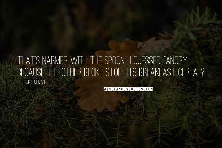 Rick Riordan Quotes: That's Narmer with the spoon," I guessed. "Angry because the other bloke stole his breakfast cereal?