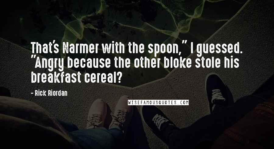 Rick Riordan Quotes: That's Narmer with the spoon," I guessed. "Angry because the other bloke stole his breakfast cereal?