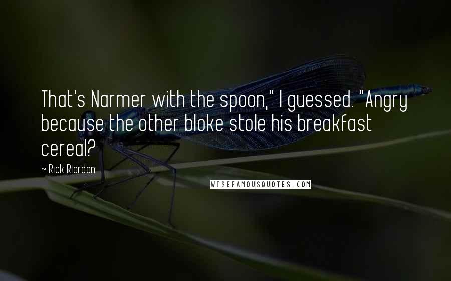 Rick Riordan Quotes: That's Narmer with the spoon," I guessed. "Angry because the other bloke stole his breakfast cereal?