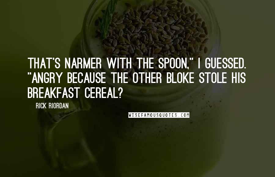 Rick Riordan Quotes: That's Narmer with the spoon," I guessed. "Angry because the other bloke stole his breakfast cereal?